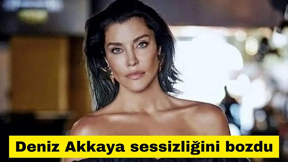 Deniz Akkaya sessizliğini bozdu