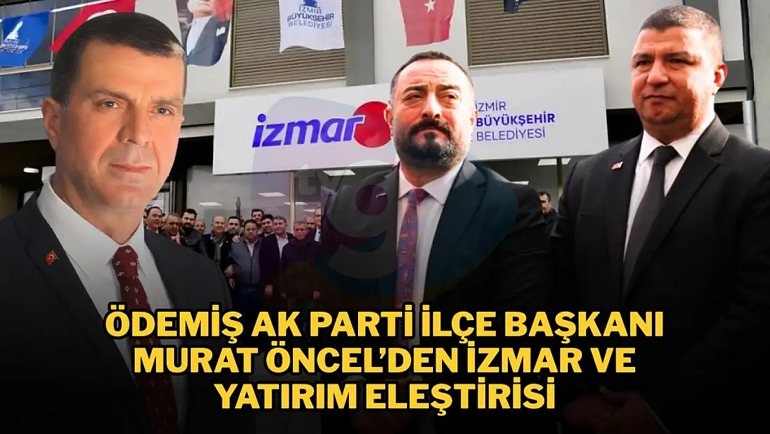 ÖDEMİŞ AK PARTİ İLÇE BAŞKANI MURAT ÖNCEL’DEN İZMAR VE YATIRIM ELEŞTİRİSİ