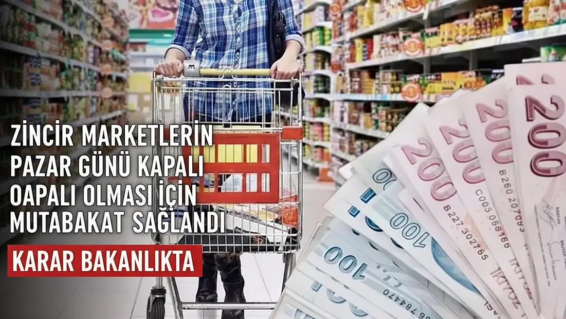 ZİNCİR MARKETLERİN PAZAR GÜNÜ KAPALI OLMASI İÇİN MUTABAKAT SAĞLANDI: KARAR BAKANLIKTA