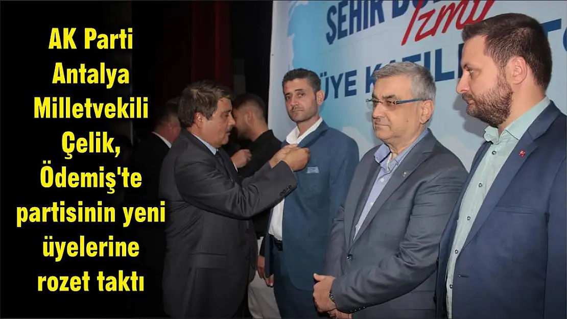 AK Parti Antalya Milletvekili Çelik, Ödemiş’te partisinin yeni üyelerine rozet taktı