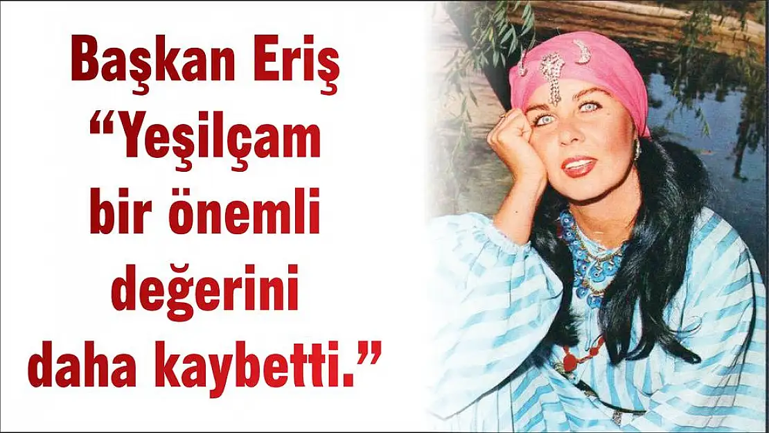 Başkan Eriş 'Yeşilçam bir önemli değerini daha kaybetti.'