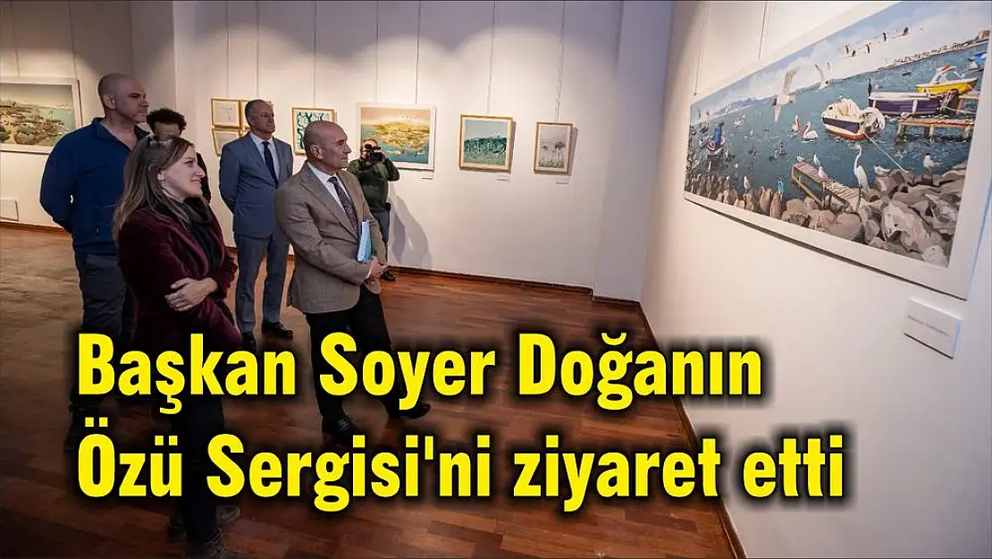 Başkan Soyer Doğanın Özü Sergisi'ni ziyaret etti