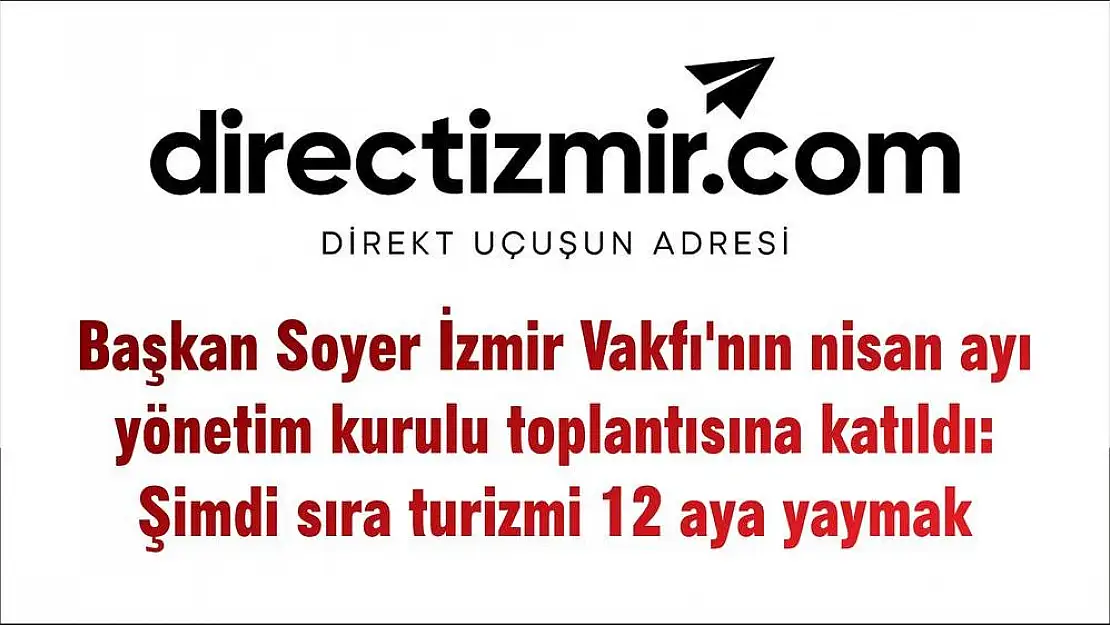 Başkan Soyer İzmir Vakfı’nın nisan ayı yönetim kurulu toplantısına katıldı: Şimdi sıra turizmi 12 aya yaymak