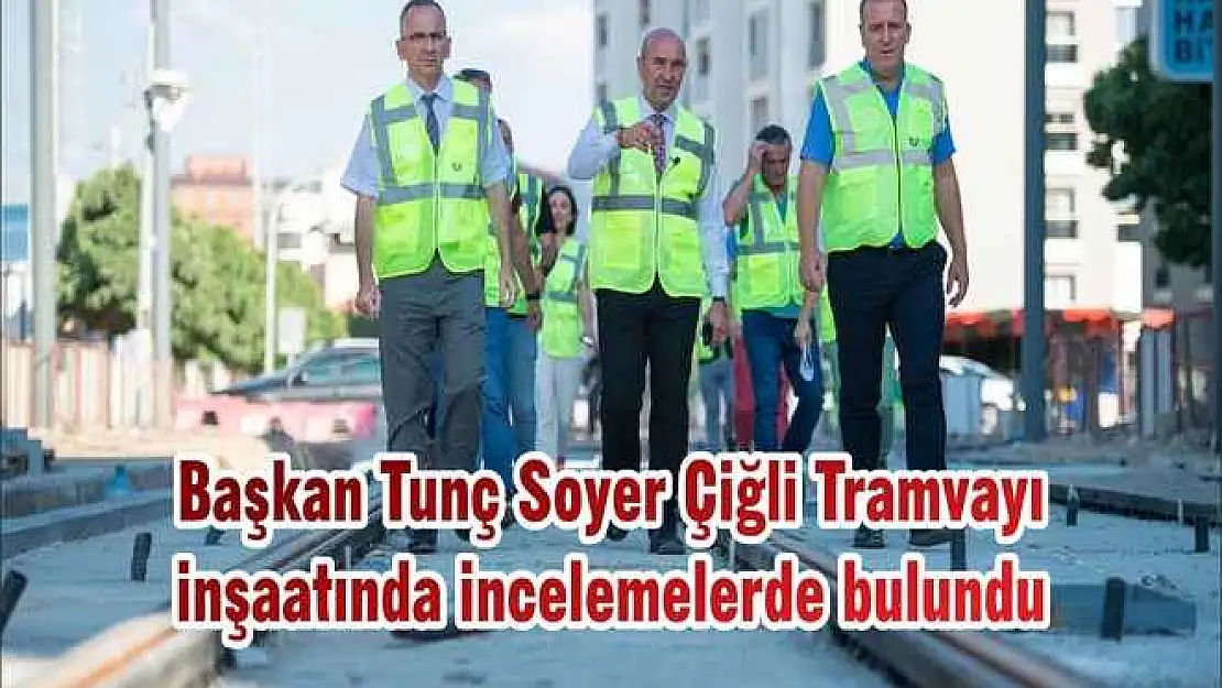 Başkan Tunç Soyer Çiğli Tramvayı inşaatında incelemelerde bulundu