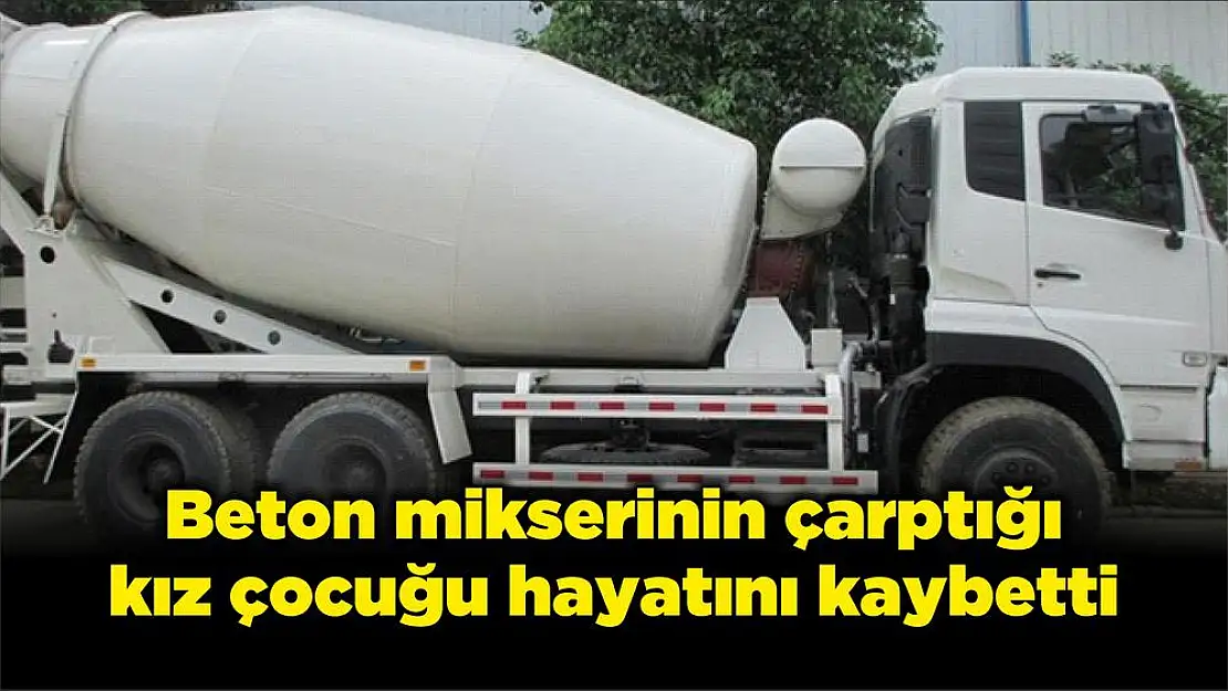 Beton mikserinin çarptığı kız çocuğu hayatını kaybetti