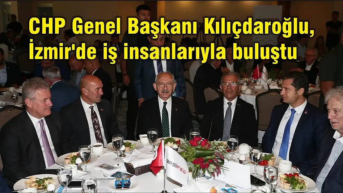 CHP Genel Başkanı Kılıçdaroğlu, İzmir’de iş insanlarıyla buluştu