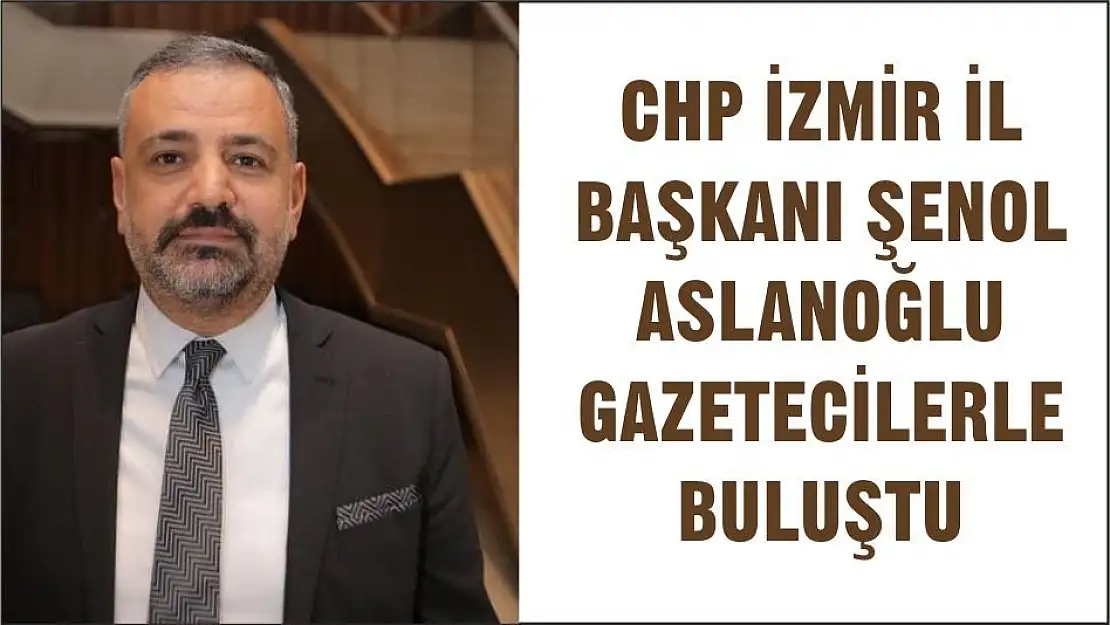 CHP İZMİR İL BAŞKANI ŞENOL ASLANOĞLU GAZETECİLERLE BULUŞTU