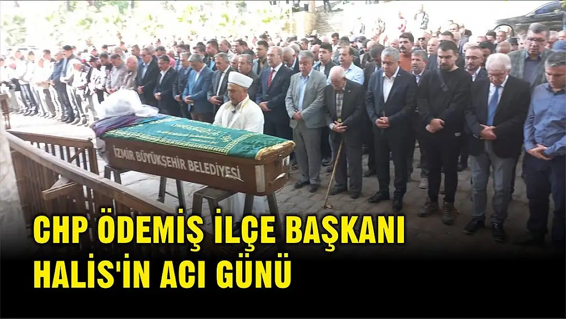 CHP ÖDEMİŞ İLÇE BAŞKANI HALİS'İN ACI GÜNÜ