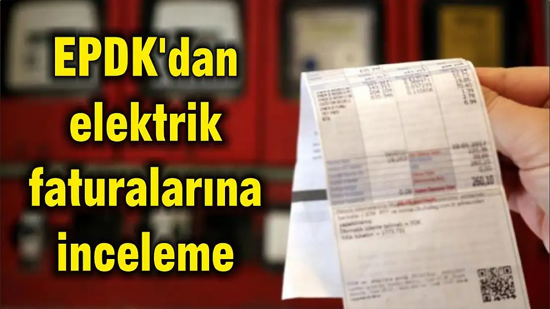 EPDK'dan elektrik faturalarına inceleme