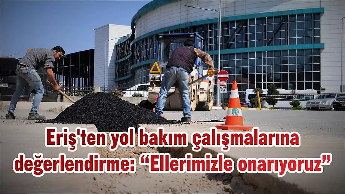 Eriş'ten yol bakım çalışmalarına değerlendirme: 'Ellerimizle onarıyoruz'