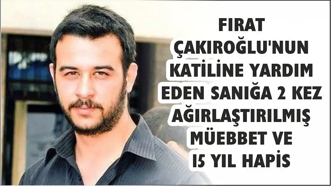 FIRAT ÇAKIROĞLU'NUN KATİLİNE YARDIM EDEN SANIĞA 2 KEZ AĞIRLAŞTIRILMIŞ MÜEBBET VE 15 YIL HAPİS