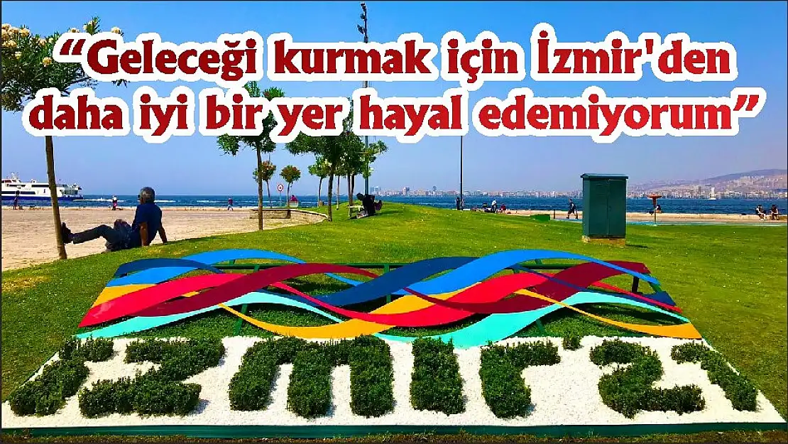 “Geleceği kurmak için İzmir’den daha iyi bir yer hayal edemiyorum”