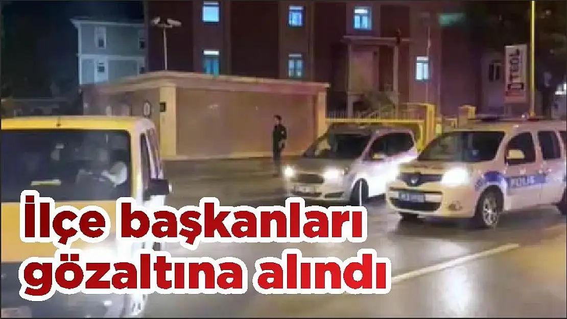 İlçe başkanları gözaltına alındı
