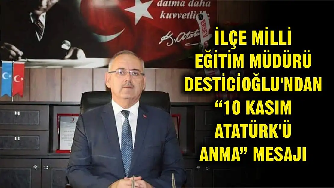 İLÇE MİLLİ EĞİTİM MÜDÜRÜ DESTİCİOĞLU'NDAN '10 KASIM ATATÜRK'Ü ANMA' MESAJI