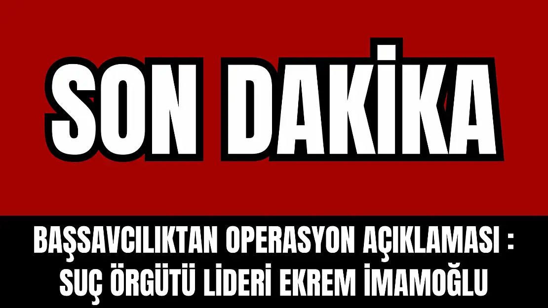 İstanbul Cumhuriyet Başsavcılığı'ndan operasyon açıklaması: Suç örgütü lideri Ekrem İmamoğlu