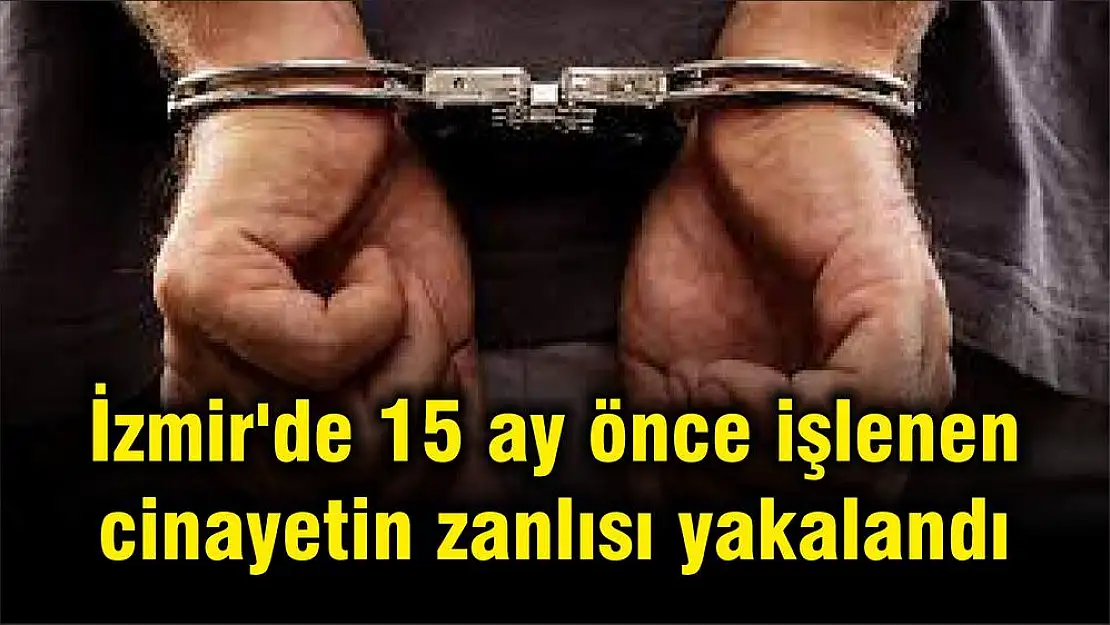 İzmir’de 15 ay önce işlenen cinayetin zanlısı yakalandı
