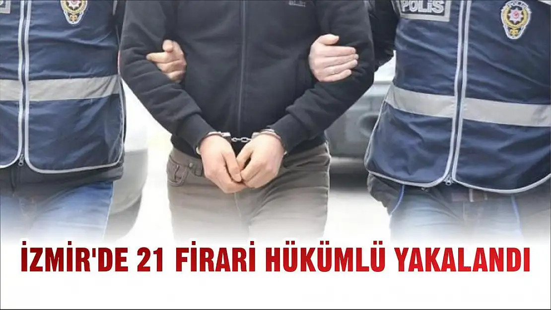 İZMİR’DE 21 FİRARİ HÜKÜMLÜ YAKALANDI