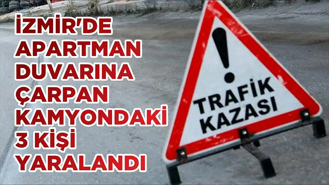İZMİR’DE APARTMAN DUVARINA ÇARPAN KAMYONDAKİ 3 KİŞİ YARALANDI