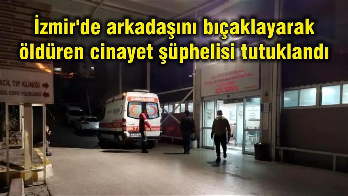 İzmir’de arkadaşını bıçaklayarak öldüren cinayet şüphelisi tutuklandı
