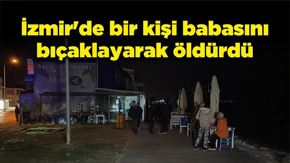 İzmir’de bir kişi babasını bıçaklayarak öldürdü