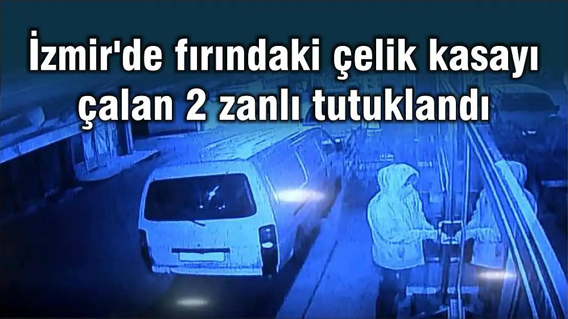 İzmir’de fırındaki çelik kasayı çalan 2 zanlı tutuklandı