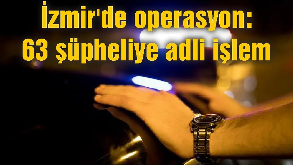İzmir'de operasyon: 63 şüpheliye adli işlem
