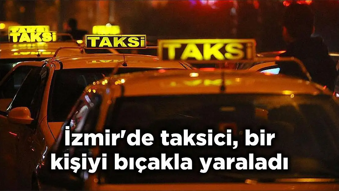 İzmir’de taksici, bir kişiyi bıçakla yaraladı