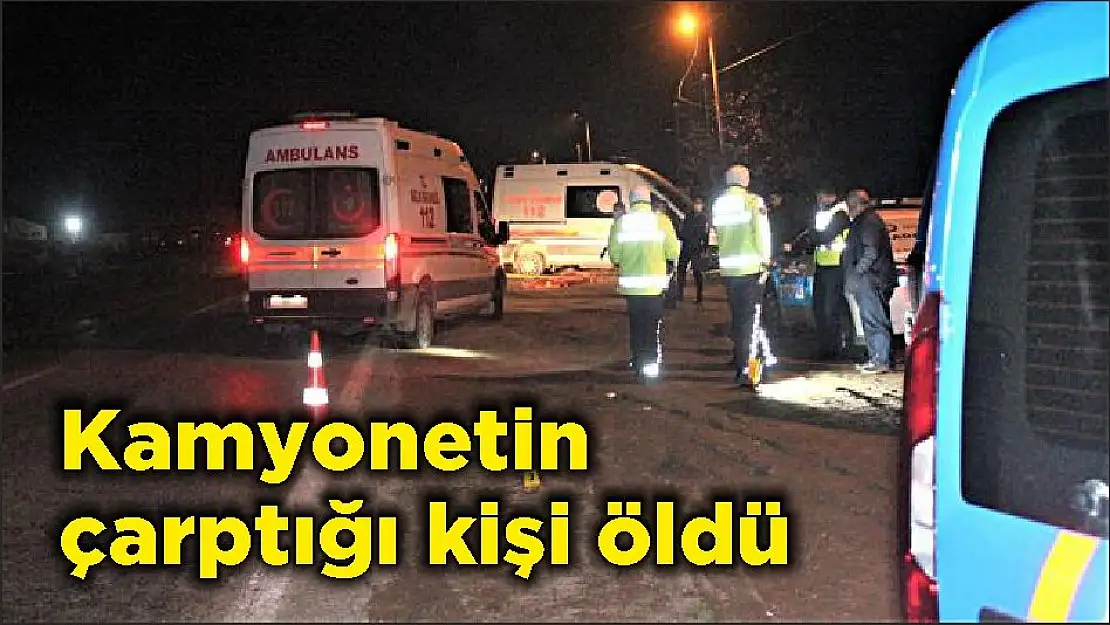 Kamyonetin çarptığı kişi öldü