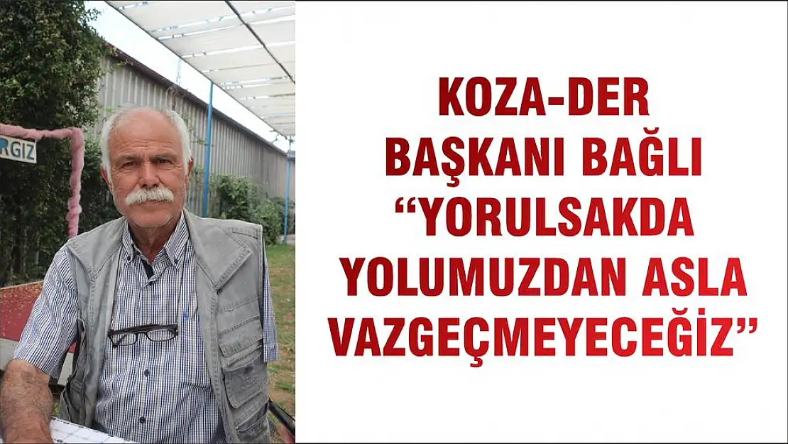 KOZA-DER BAŞKANI BAĞLI 'YORULSAKDA YOLUMUZDAN ASLA VAZGEÇMEYECEĞİZ'