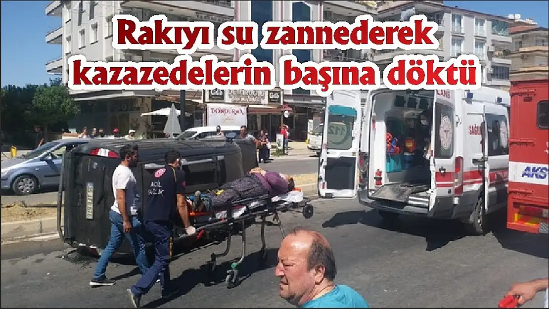 Rakıyı su zannederek kazazedelerin başına döktü