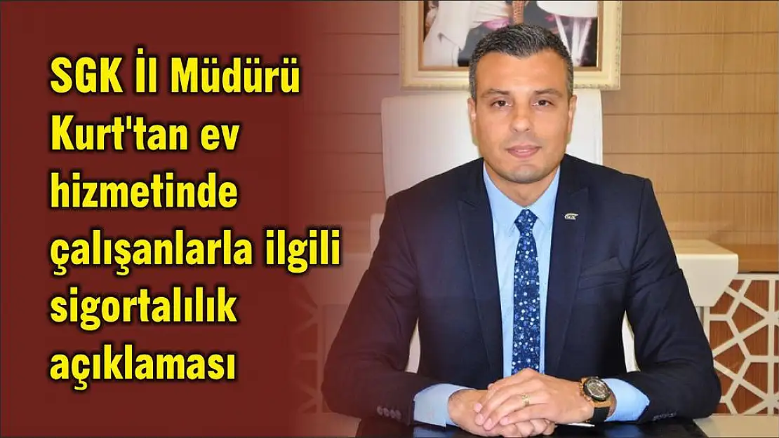 SGK İl Müdürü Kurt’tan ev hizmetinde çalışanlarla ilgili sigortalılık açıklaması