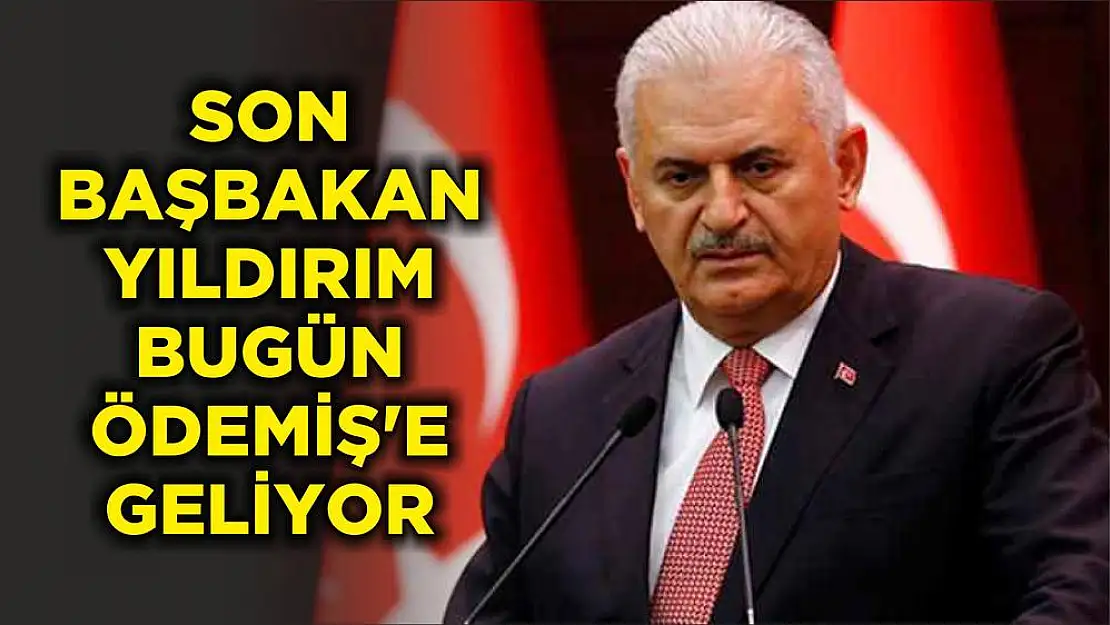 SON BAŞBAKAN YILDIRIM BUGÜN ÖDEMİŞ'E GELİYOR