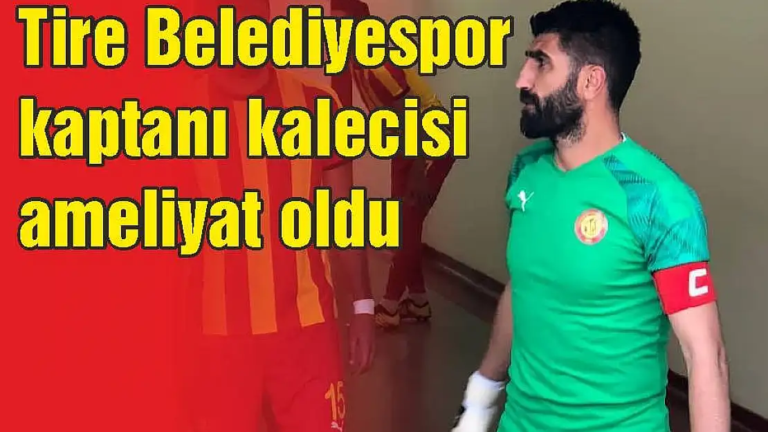 Tire Belediyespor kaptanı kalecisi ameliyat oldu