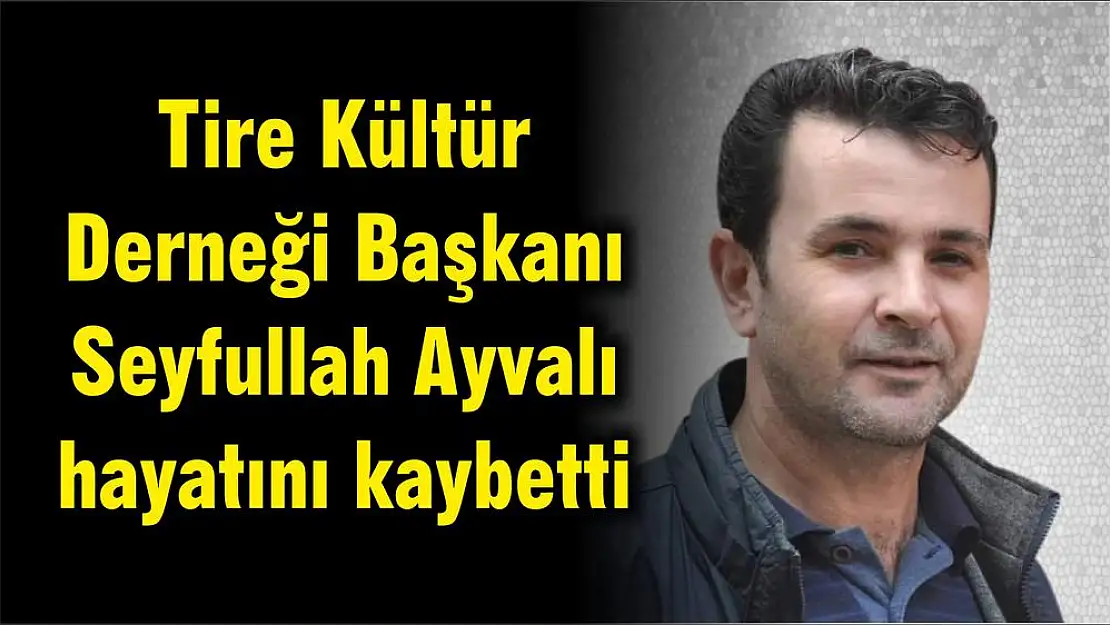 Tire Kültür Derneği Başkanı Seyfullah Ayvalı hayatını kaybetti