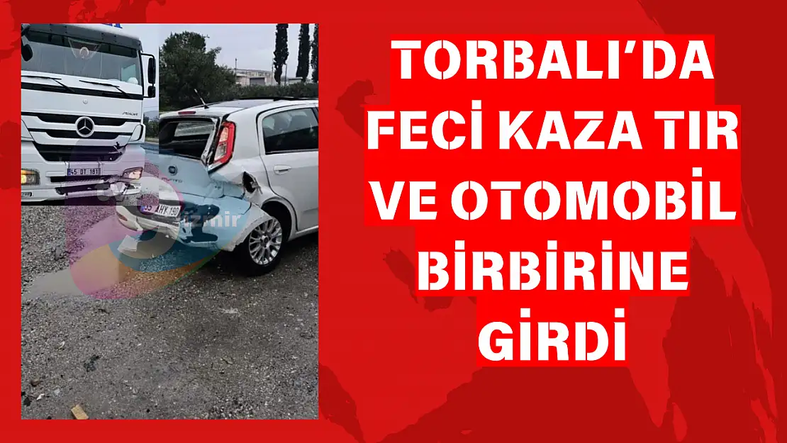 Torbalı'da Feci Kaza Tır Ve Otomobil Birbirine Girdi