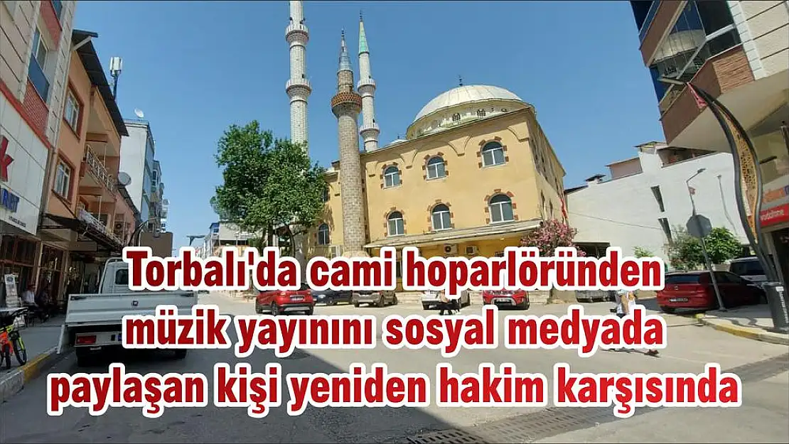 Torbalı'da cami hoparlöründen müzik yayınını  sosyal medyada paylaşan kişi yeniden hakim karşısında