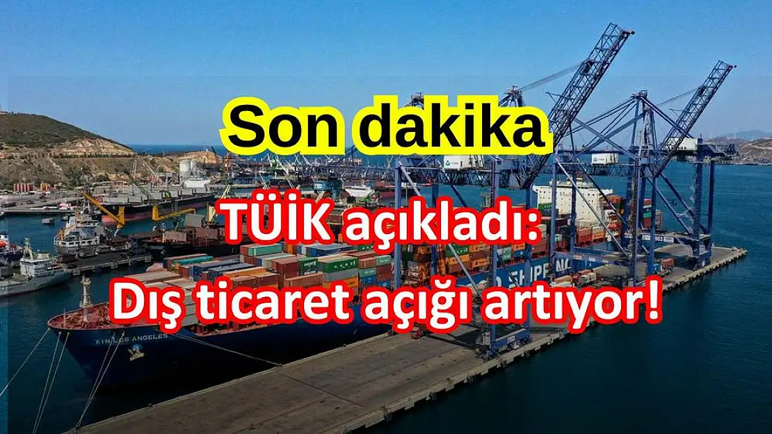 TÜİK açıkladı: Dış ticaret açığı artıyor!