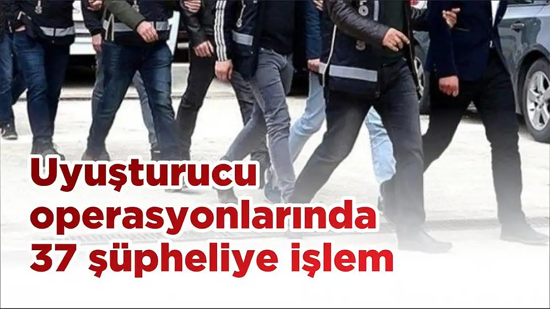 Uyuşturucu operasyonlarında 37 şüpheliye işlem