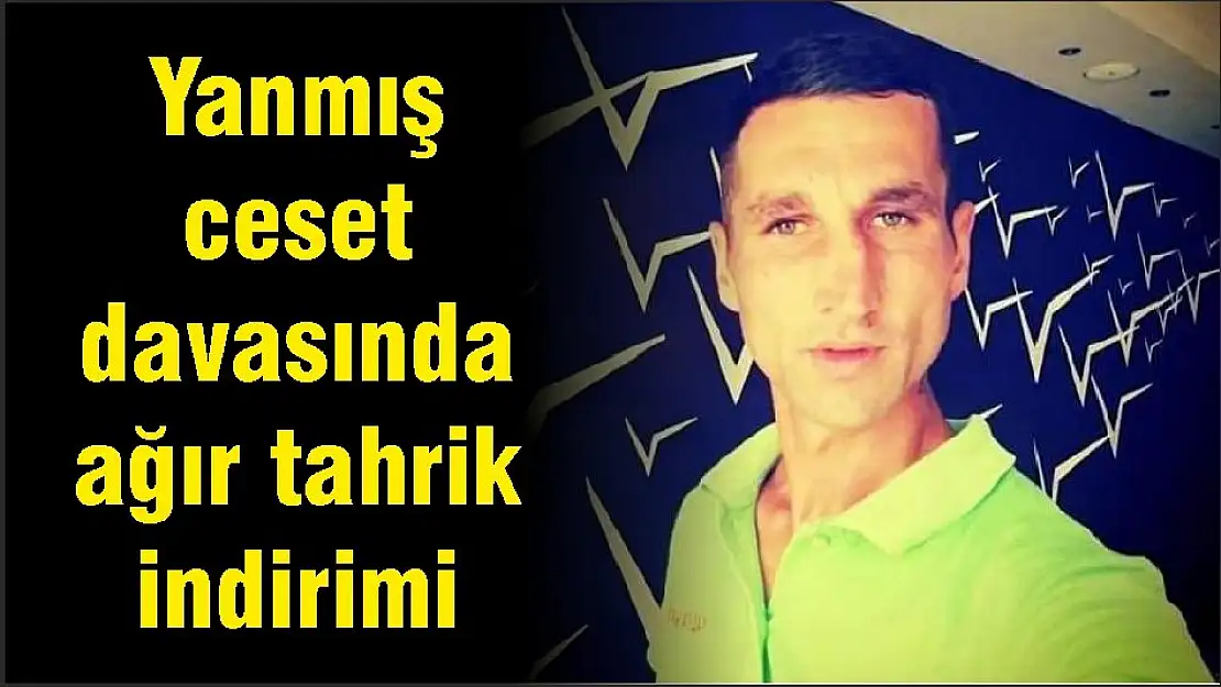 Yanmış ceset davasında ağır tahrik indirimi