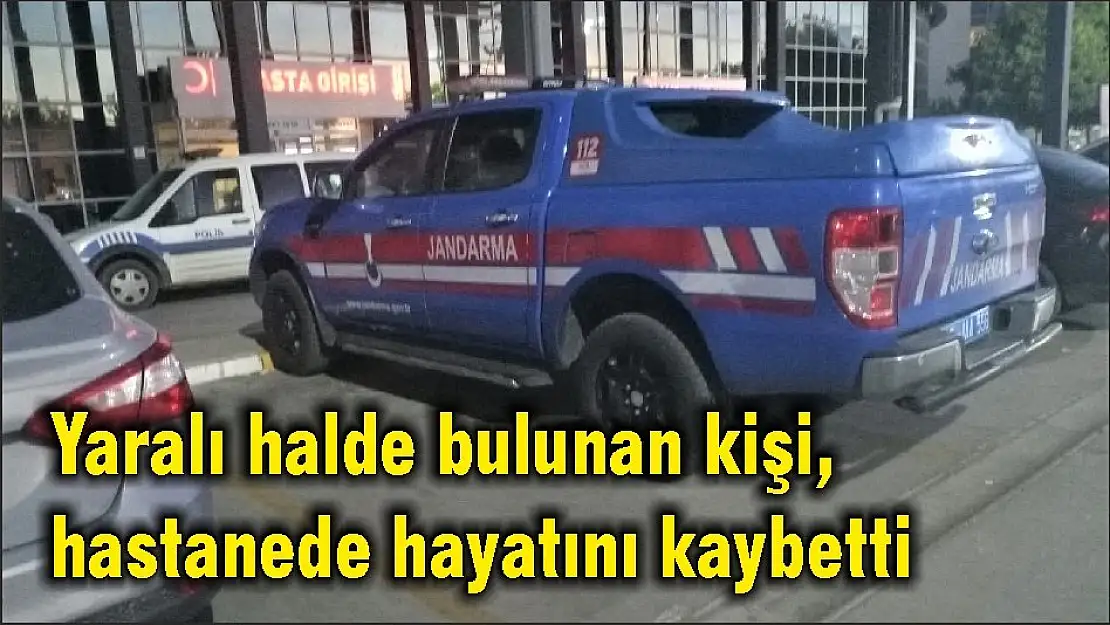 Yaralı halde bulunan kişi, hastanede hayatını kaybetti