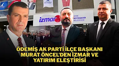 ÖDEMİŞ AK PARTİ İLÇE BAŞKANI MURAT ÖNCEL'DEN İZMAR VE YATIRIM ELEŞTİRİSİ