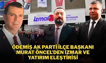 ÖDEMİŞ AK PARTİ İLÇE BAŞKANI MURAT ÖNCEL'DEN İZMAR VE YATIRIM ELEŞTİRİSİ