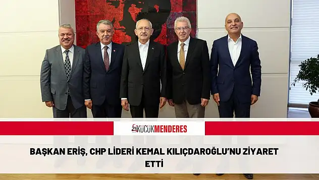 BAŞKAN ERİŞ, CHP LİDERİ KEMAL KILIÇDAROĞLU'NU ZİYARET ETTİ