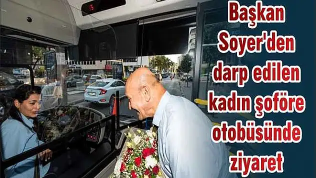 Başkan Soyer'den darp edilen kadın şoföre otobüsünde ziyaret