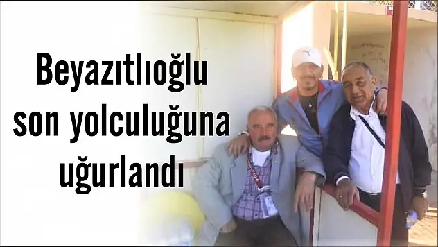 Beyazıtlıoğlu son yolculuğuna uğurlandı