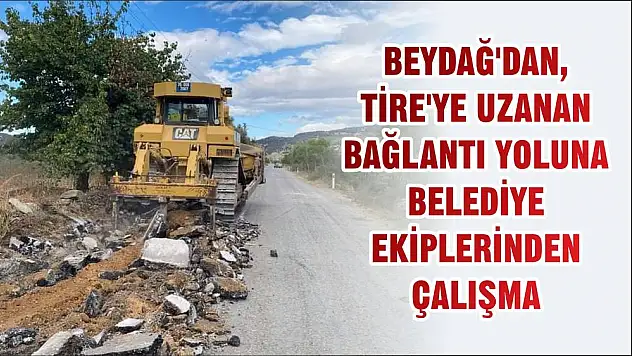 BEYDAĞ'DAN, TİRE'YE UZANAN BAĞLANTI YOLUNA BELEDİYE EKİPLERİNDEN ÇALIŞMA