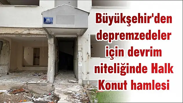 Büyükşehir'den depremzedeler için devrim niteliğinde Halk Konut hamlesi