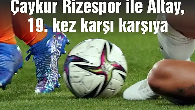 Çaykur Rizespor ile Altay, 19. kez karşı karşıya