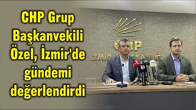 CHP Grup Başkanvekili Özel, İzmir’de gündemi değerlendirdi