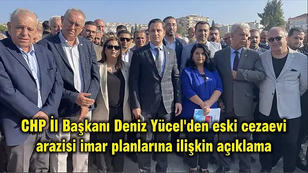 CHP İl Başkanı Deniz Yücel’den eski cezaevi arazisi imar planlarına ilişkin açıklama